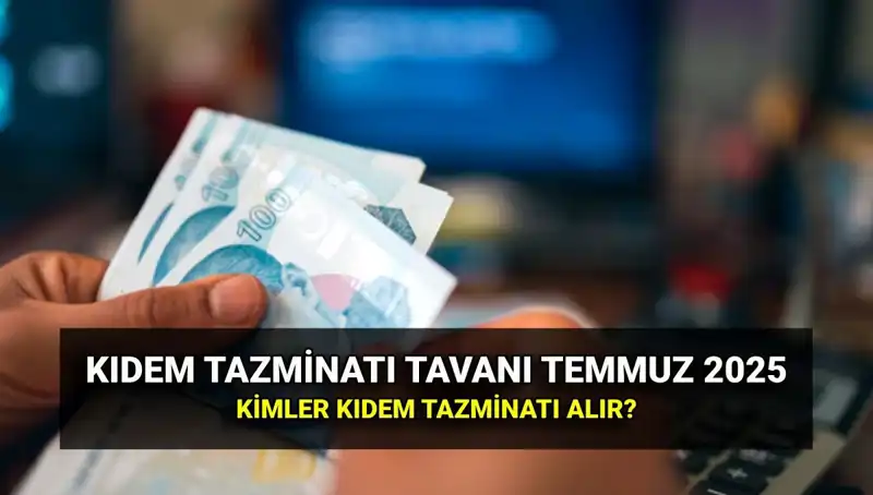 2025 Kıdem Tazminatı Tavanı: Temmuz Zammı ile Yeni Miktar Ne Olacak?
